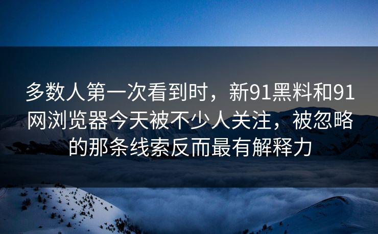 多数人第一次看到时，新91黑料和91网浏览器今天被不少人关注，被忽略的那条线索反而最有解释力