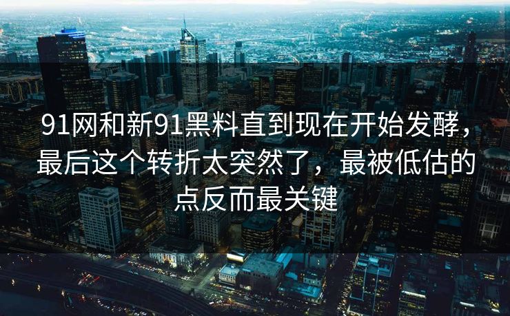 91网和新91黑料直到现在开始发酵，最后这个转折太突然了，最被低估的点反而最关键