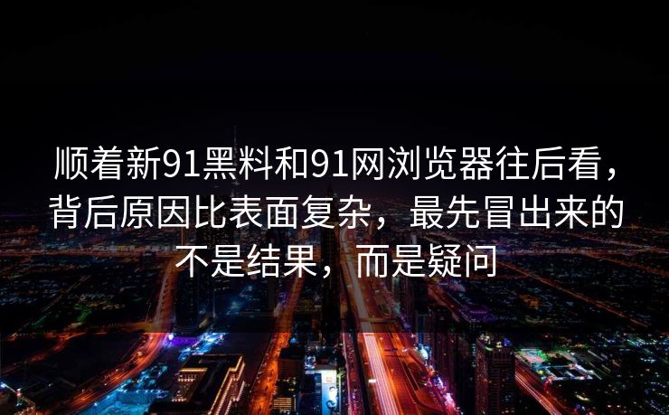 顺着新91黑料和91网浏览器往后看，背后原因比表面复杂，最先冒出来的不是结果，而是疑问