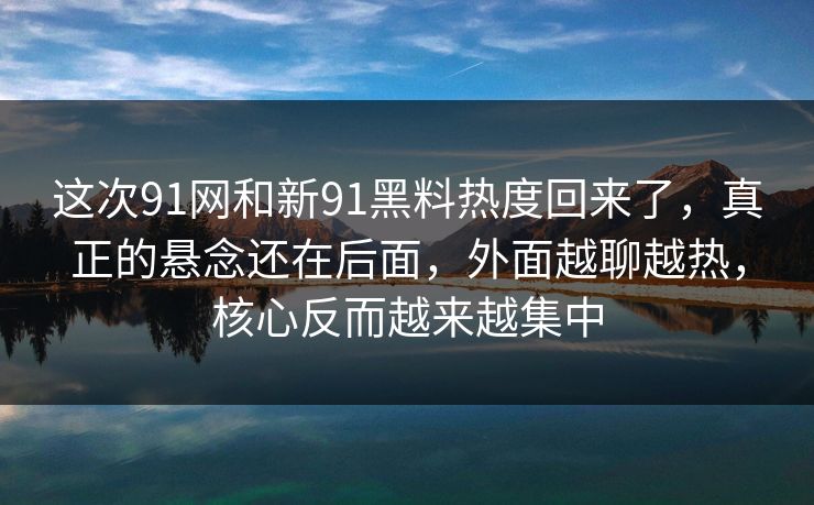 这次91网和新91黑料热度回来了，真正的悬念还在后面，外面越聊越热，核心反而越来越集中