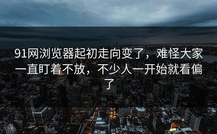 91网浏览器起初走向变了，难怪大家一直盯着不放，不少人一开始就看偏了