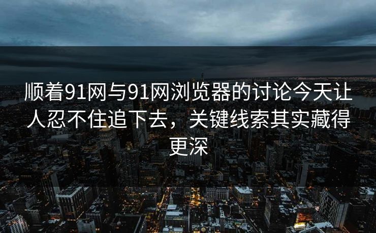 顺着91网与91网浏览器的讨论今天让人忍不住追下去，关键线索其实藏得更深