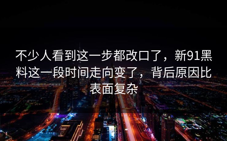 不少人看到这一步都改口了，新91黑料这一段时间走向变了，背后原因比表面复杂