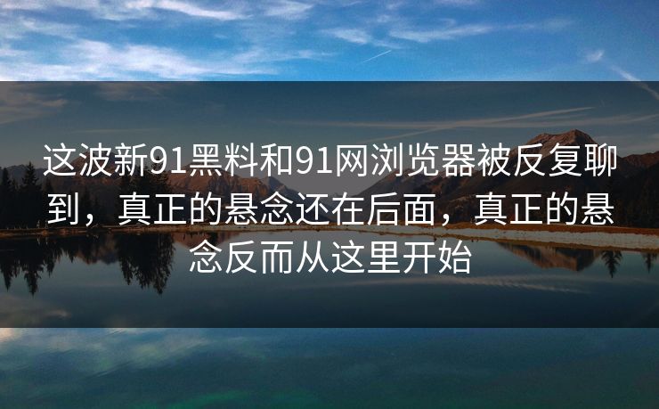 这波新91黑料和91网浏览器被反复聊到，真正的悬念还在后面，真正的悬念反而从这里开始