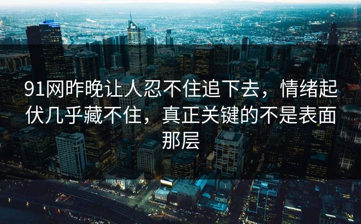91网昨晚让人忍不住追下去，情绪起伏几乎藏不住，真正关键的不是表面那层