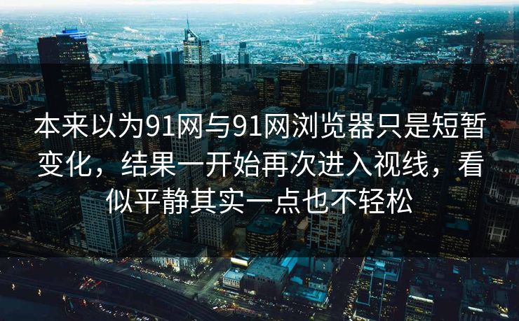 本来以为91网与91网浏览器只是短暂变化，结果一开始再次进入视线，看似平静其实一点也不轻松
