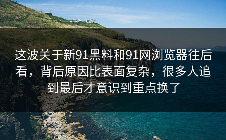 这波关于新91黑料和91网浏览器往后看，背后原因比表面复杂，很多人追到最后才意识到重点换了