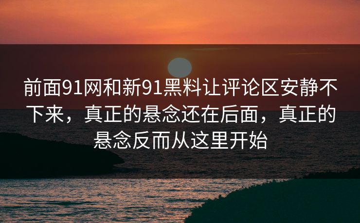 前面91网和新91黑料让评论区安静不下来，真正的悬念还在后面，真正的悬念反而从这里开始