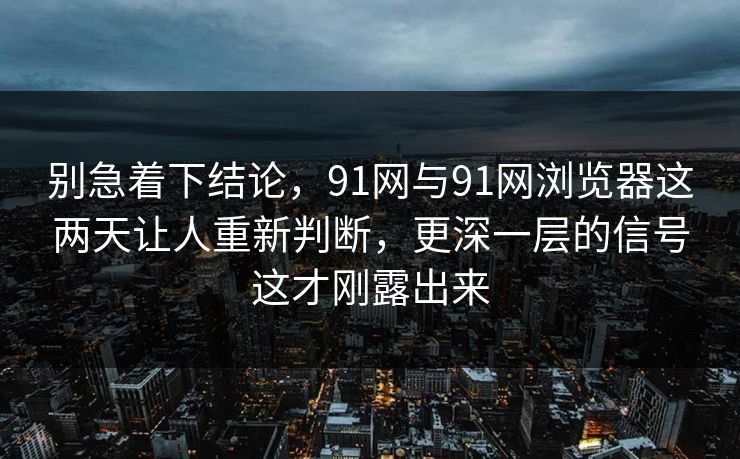 别急着下结论，91网与91网浏览器这两天让人重新判断，更深一层的信号这才刚露出来