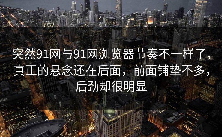 突然91网与91网浏览器节奏不一样了，真正的悬念还在后面，前面铺垫不多，后劲却很明显