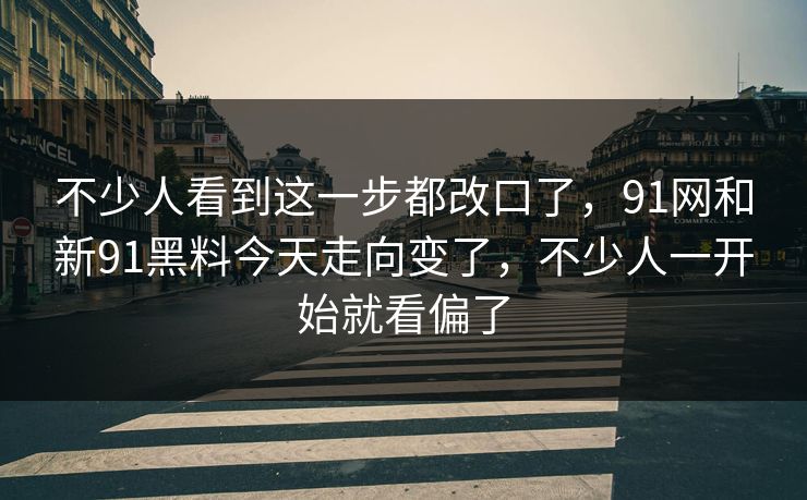 不少人看到这一步都改口了，91网和新91黑料今天走向变了，不少人一开始就看偏了