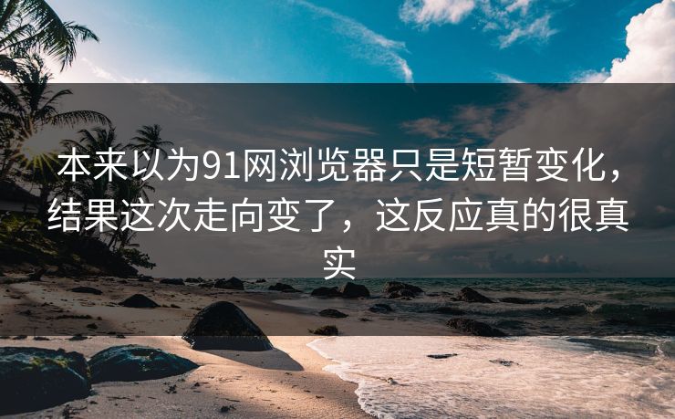 本来以为91网浏览器只是短暂变化，结果这次走向变了，这反应真的很真实