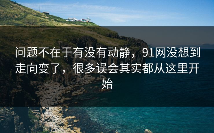 问题不在于有没有动静，91网没想到走向变了，很多误会其实都从这里开始