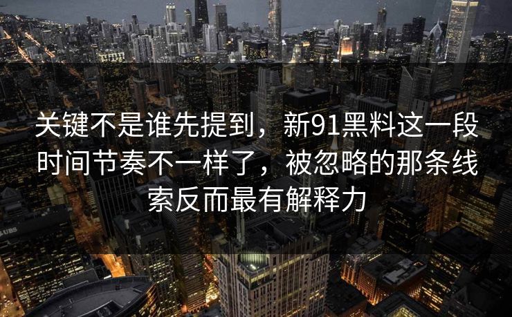 关键不是谁先提到，新91黑料这一段时间节奏不一样了，被忽略的那条线索反而最有解释力