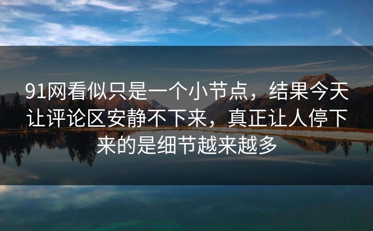 91网看似只是一个小节点，结果今天让评论区安静不下来，真正让人停下来的是细节越来越多
