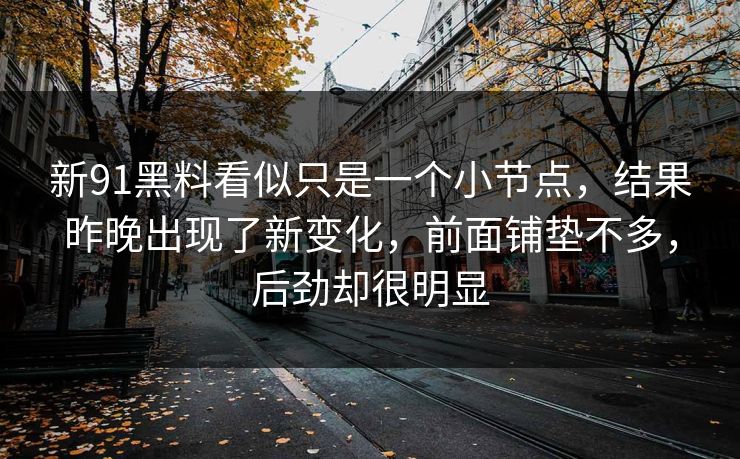 新91黑料看似只是一个小节点，结果昨晚出现了新变化，前面铺垫不多，后劲却很明显